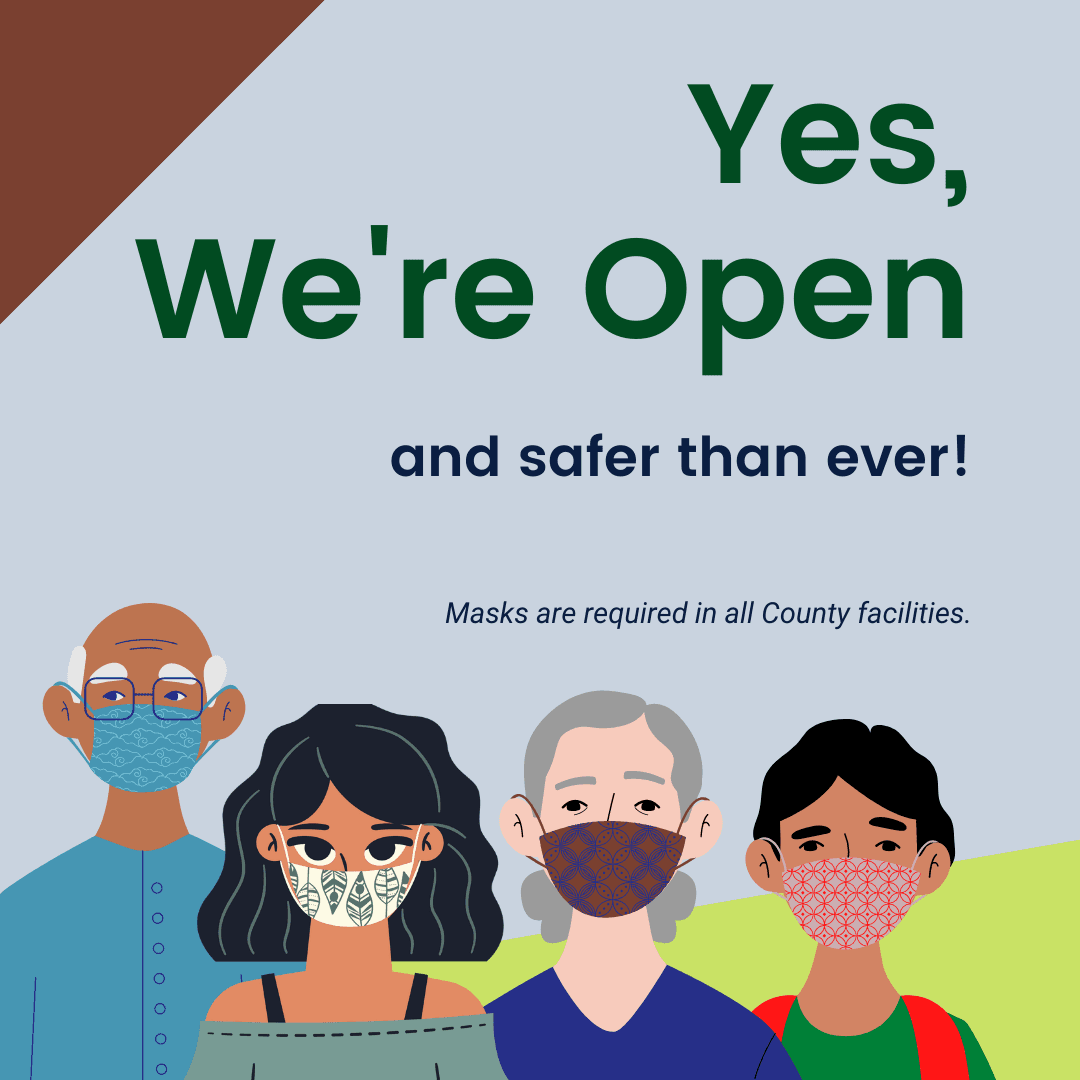 Yes we're open and safer than ever. Masks are required in all County Facilities.